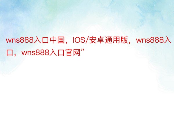 wns888入口中国，IOS/安卓通用版，wns888入口，wns888入口官网”