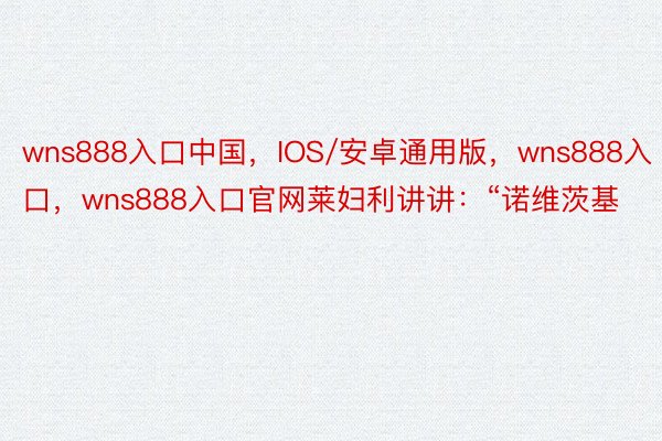 wns888入口中国，IOS/安卓通用版，wns888入口，wns888入口官网莱妇利讲讲：“诺维茨基