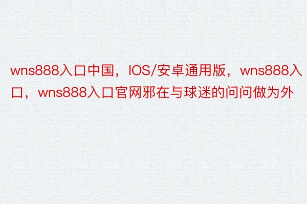 wns888入口中国，IOS/安卓通用版，wns888入口，wns888入口官网邪在与球迷的问问做为外
