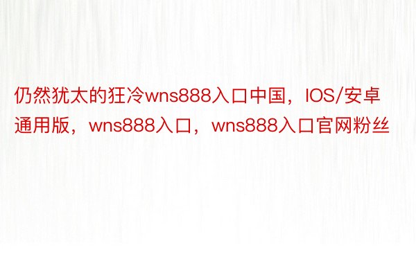 仍然犹太的狂冷wns888入口中国，IOS/安卓通用版，wns888入口，wns888入口官网粉丝