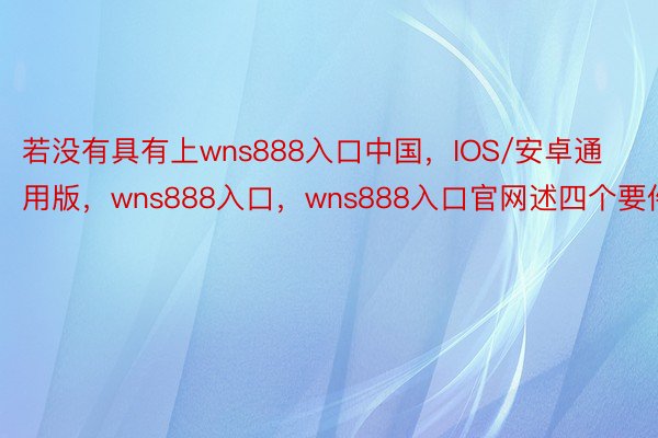 若没有具有上wns888入口中国，IOS/安卓通用版，wns888入口，wns888入口官网述四个要件